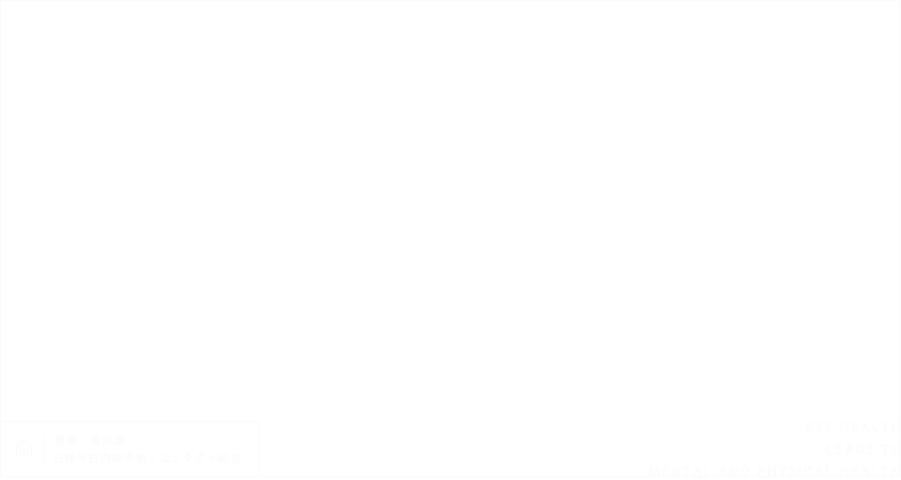目の健康がこころとからだの健康につながる 熱海・湯河原日帰り白内障手術・コンタクト処方 EYE HEALTH LEADS TO MENTAL AND PHYSICAL HEALTH